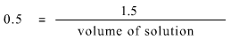 0.5 (on left hand side of the equation) is equal to 1.5 divided by volume of solution (right hand side of the equation)